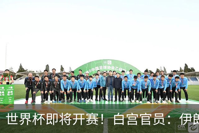 世界杯即将开赛！白宫官员：伊朗队的美国签证已获批