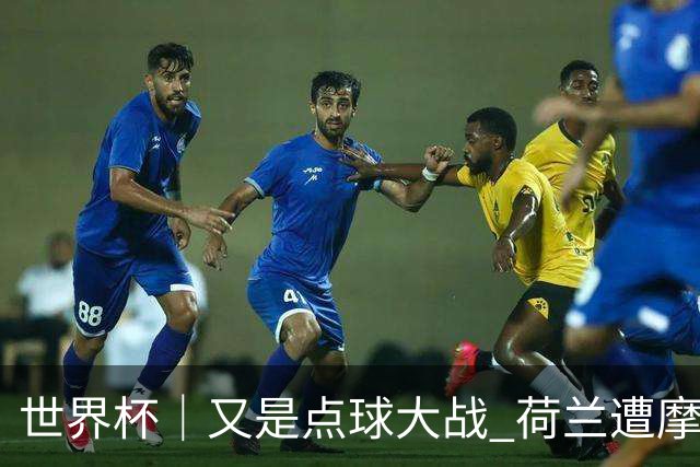 世界杯｜又是点球大战 荷兰遭摩洛哥淘汰无缘16强