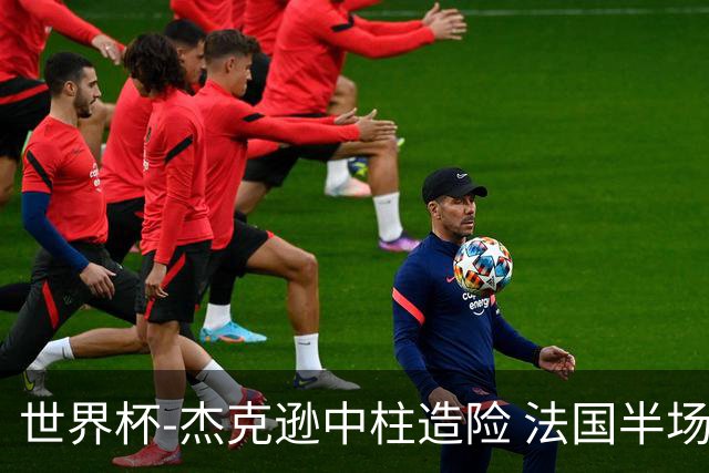 世界杯-杰克逊中柱造险 法国半场仅1射暂0-0塞内加尔