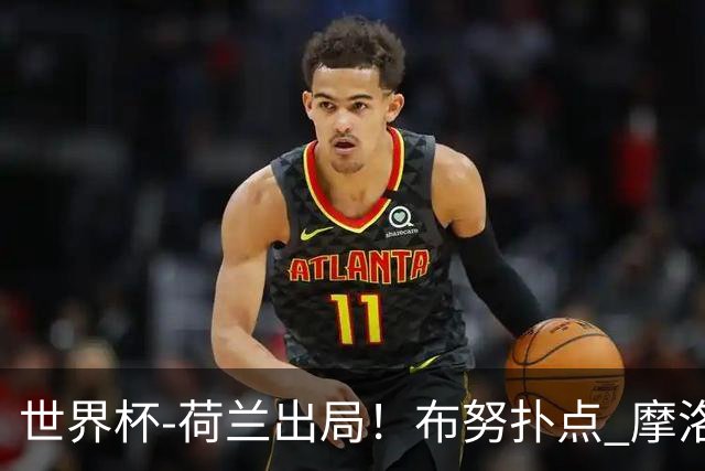 世界杯-荷兰出局！布努扑点 摩洛哥点球战总分4-3进16强