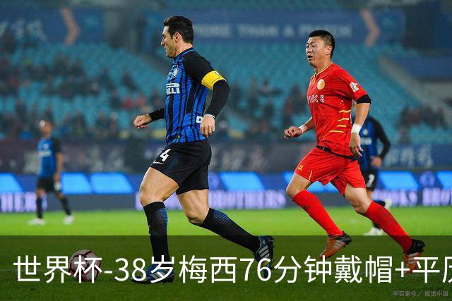 世界杯-38岁梅西76分钟戴帽+平历史纪录 阿根廷3-0阿尔及利亚
