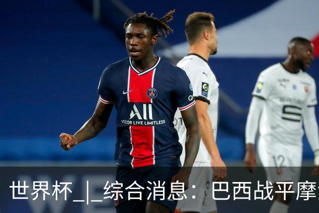 世界杯 | 综合消息：巴西战平摩洛哥 卡塔尔首获积分