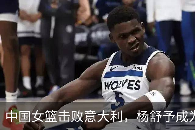 中国女篮击败意大利，杨舒予成为关键球员
