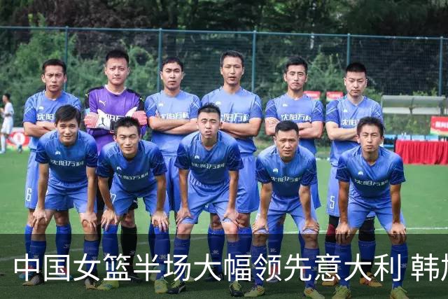 中国女篮半场大幅领先意大利 韩旭贡献10分7篮板
