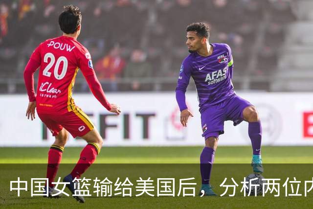 中国女篮输给美国后，分析两位内线表现与后续目标