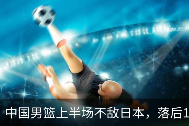 中国男篮上半场不敌日本，落后19分面临严峻挑战