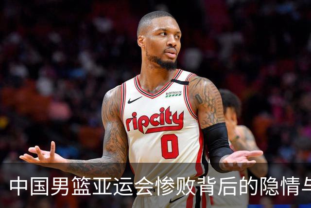 中国男篮亚运会惨败背后的隐情与困境