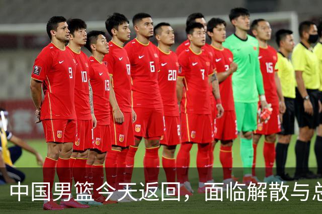 中国男篮今天返回，面临解散与总结任务