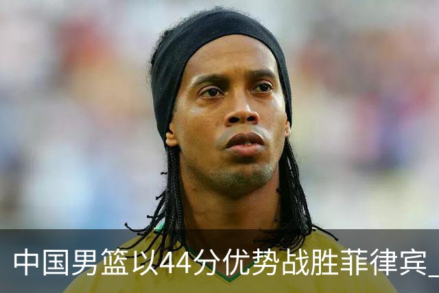 中国男篮以44分优势战胜菲律宾 晋级亚运会八强