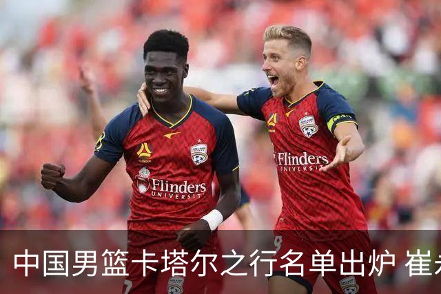 中国男篮卡塔尔之行名单出炉 崔永熙28日归队