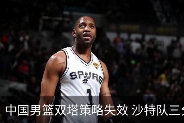 中国男篮双塔策略失效 沙特队三分球频繁追平