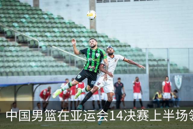 中国男篮在亚运会1/4决赛上半场领先沙特9分