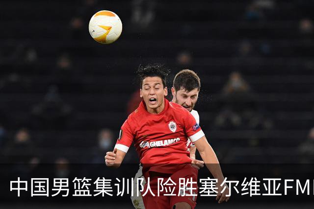 中国男篮集训队险胜塞尔维亚FMP，四人可征战世预赛，不包括崔永熙