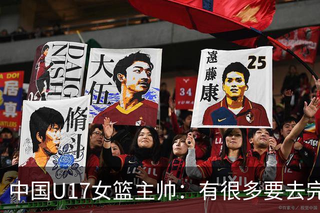 中国U17女篮主帅：有很多要去完善的地方 对外线的控制还是不够好