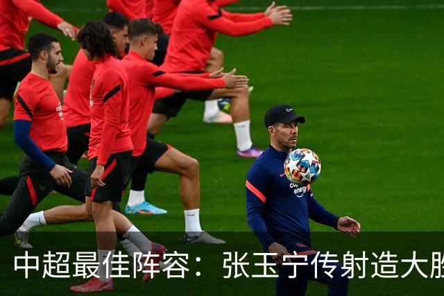 中超最佳阵容：张玉宁传射造大胜 斯坦丘一球制胜笑傲德比