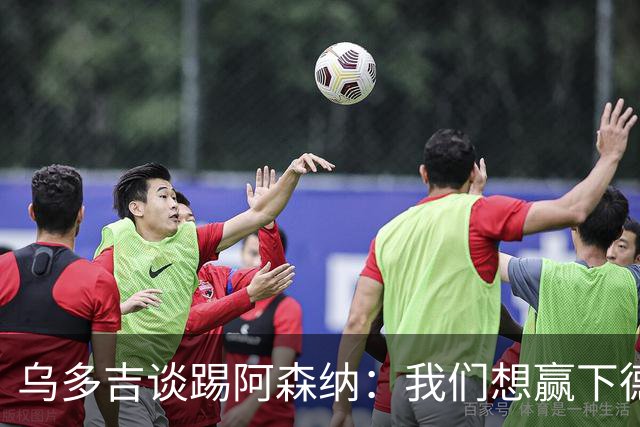 乌多吉谈踢阿森纳：我们想赢下德比