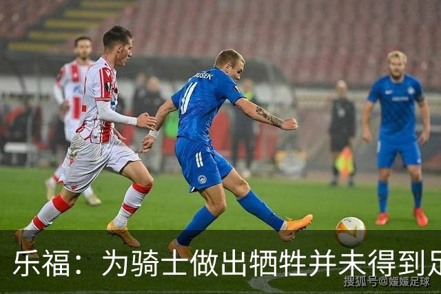 乐福：为骑士做出牺牲并未得到足够的赞誉 人们很喜欢我的一传