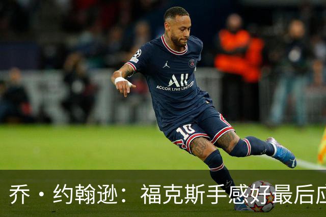 乔·约翰逊：福克斯手感好最后应把球给他 而不是让文班投长二分