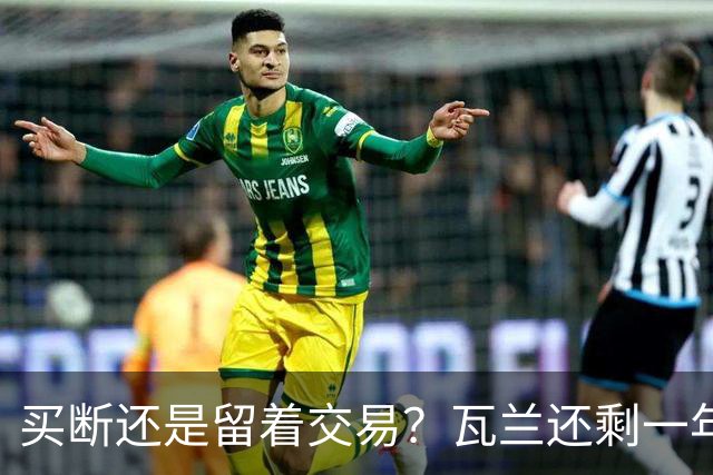 买断还是留着交易？瓦兰还剩一年1000万的合同明天将转为全额保障