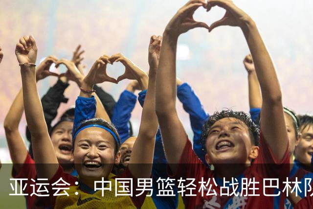 亚运会：中国男篮轻松战胜巴林队，获得连胜
