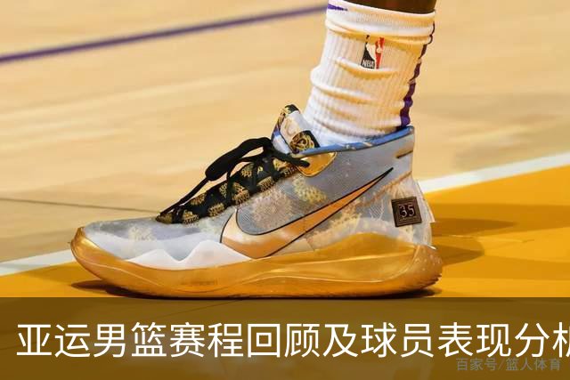 亚运男篮赛程回顾及球员表现分析