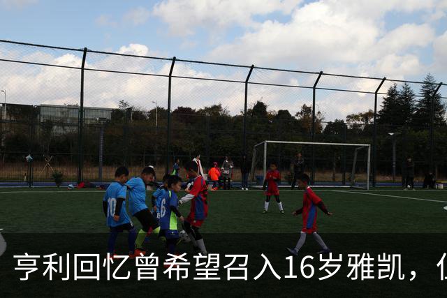 亨利回忆曾希望召入16岁雅凯，但因学业未能成行