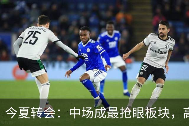 今夏转会：中场成最抢眼板块，高价换人或继续