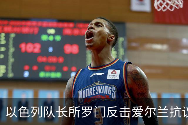 以色列队长所罗门反击爱尔兰抗议言论，比赛态度坚定