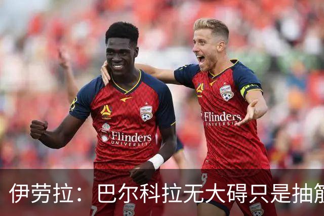 伊劳拉：巴尔科拉无大碍只是抽筋 对下半场表现满意