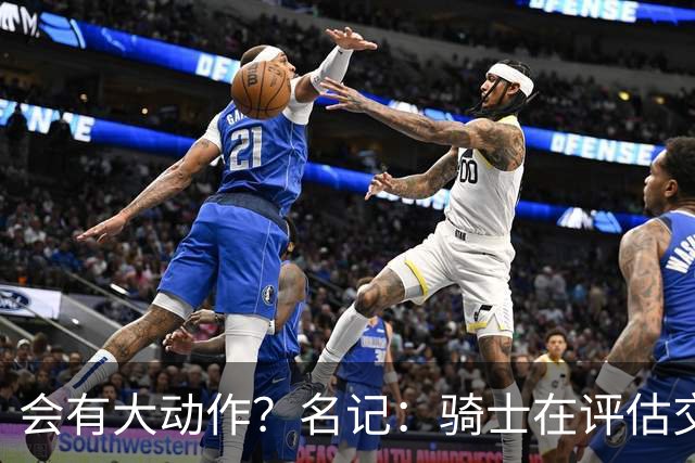 会有大动作？名记：骑士在评估交易市场 斯特鲁斯&施罗德或被送走
