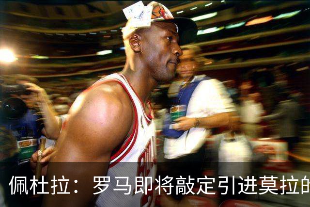 佩杜拉：罗马即将敲定引进莫拉的转会，转会费将采取分期付款形式