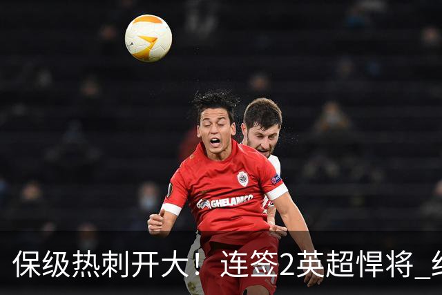 保级热刺开大！连签2英超悍将 红军队副+樱桃定海神针