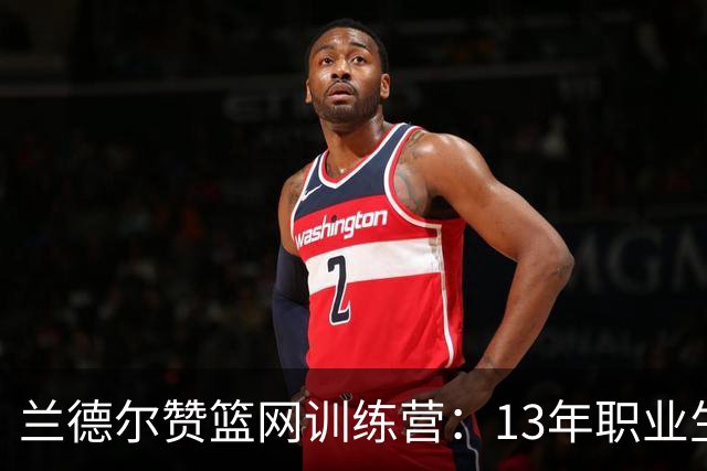兰德尔赞篮网训练营：13年职业生涯中的顶级体验