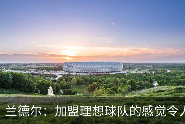 兰德尔：加盟理想球队的感觉令人难以置信