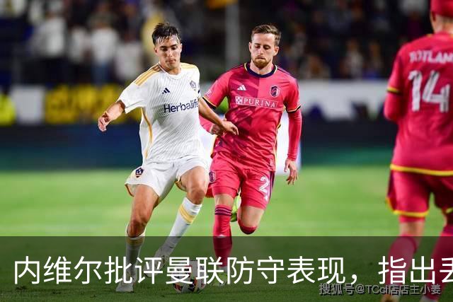 内维尔批评曼联防守表现，指出丢球隐患