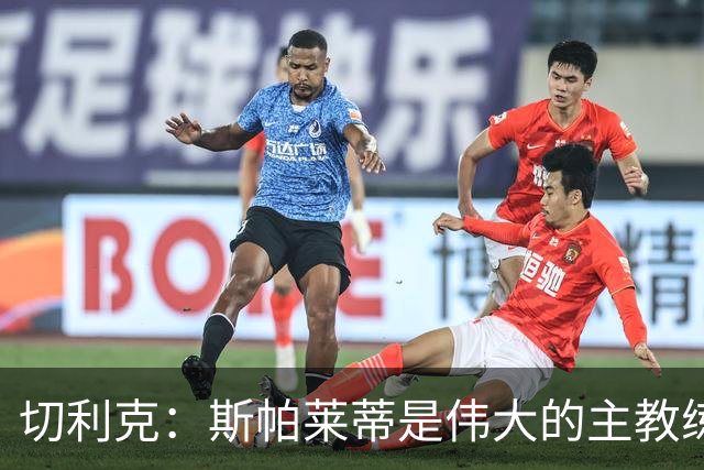 切利克：斯帕莱蒂是伟大的主教练，相信在他麾下我能表现出色