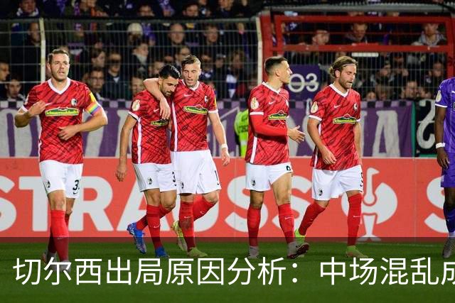 切尔西出局原因分析：中场混乱成关键，阿隆索急需调整