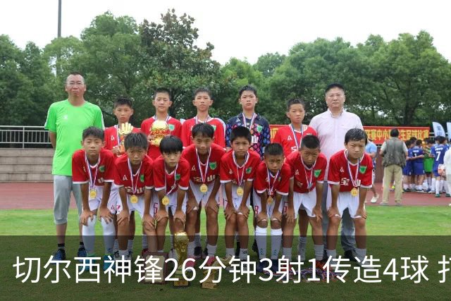切尔西神锋26分钟3射1传造4球 打脸安切洛蒂巴西选人