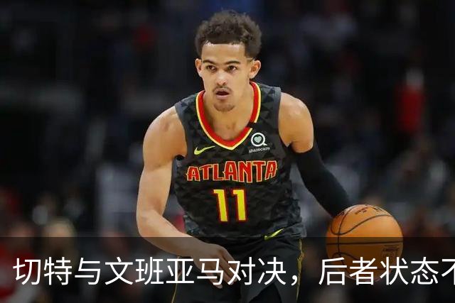 切特与文班亚马对决，后者状态不佳