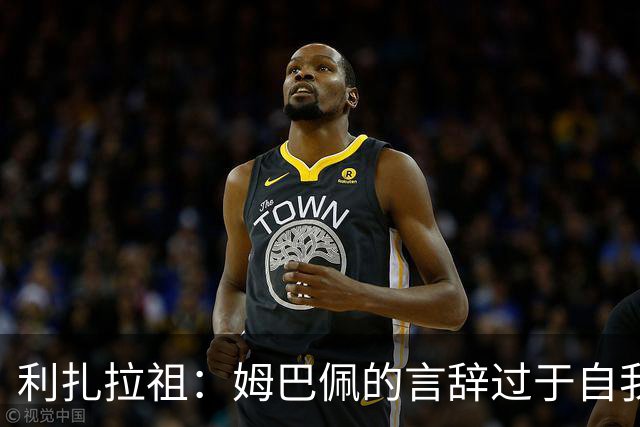 利扎拉祖：姆巴佩的言辞过于自我，需谨慎避免内部冲突