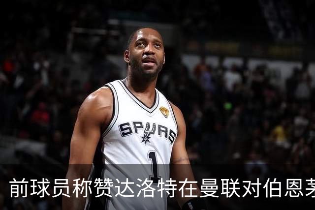 前球员称赞达洛特在曼联对伯恩茅斯的努力表现