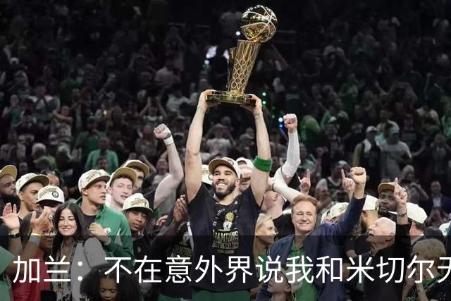 加兰：不在意外界说我和米切尔无法兼容 我一直在和矮个后卫搭档