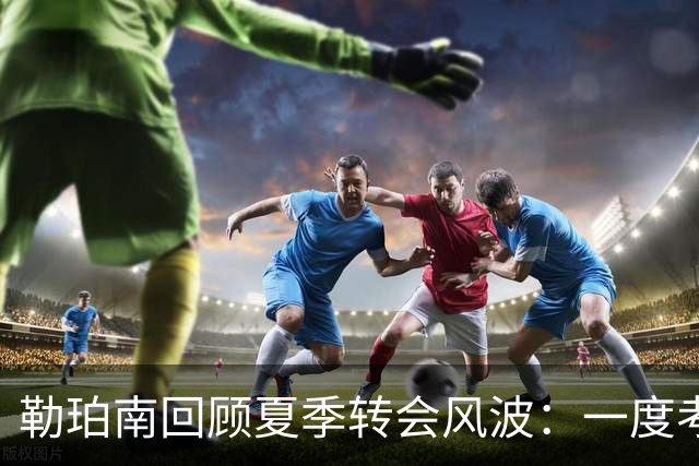 勒珀南回顾夏季转会风波：一度考虑离开南特