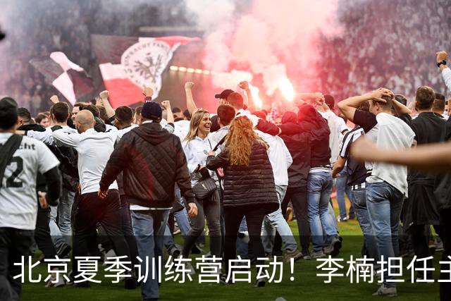 北京夏季训练营启动！李楠担任主帅，许利民任总教练，赵睿已归队！