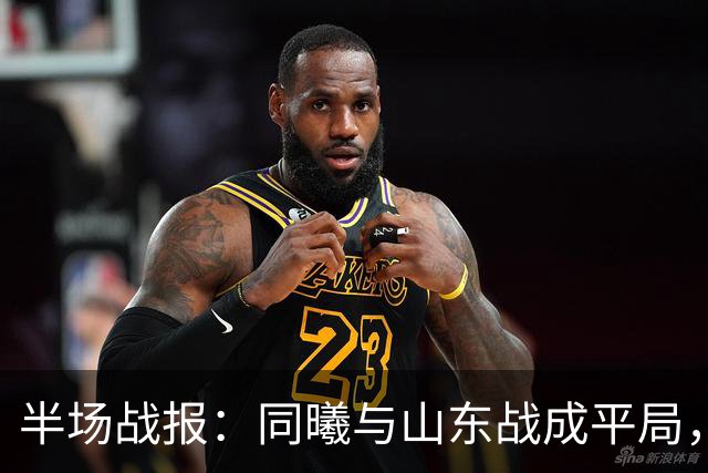 半场战报：同曦与山东战成平局，郭昊文表现出色