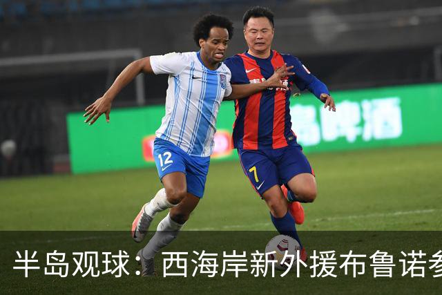 半岛观球：西海岸新外援布鲁诺参加赛前训练，有望明日战河南登场