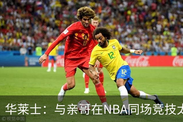 华莱士：与亲哥在NBA同场竞技太棒了 只有赢家才能在家里吹牛