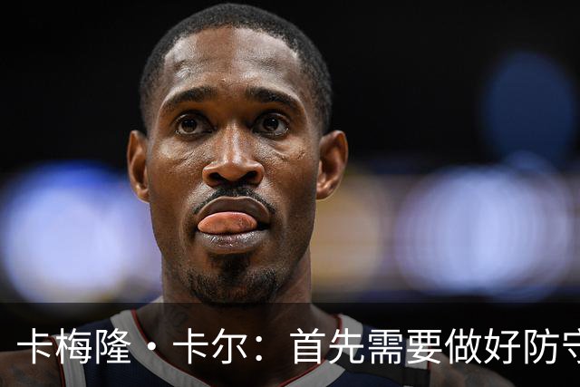 卡梅隆·卡尔：首先需要做好防守 成为能防对手尖刀的最佳防守人