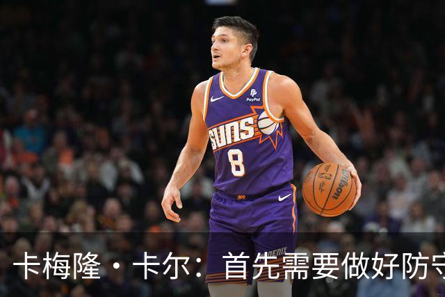 卡梅隆·卡尔：首先需要做好防守 成为能防对手尖刀的最佳防守人