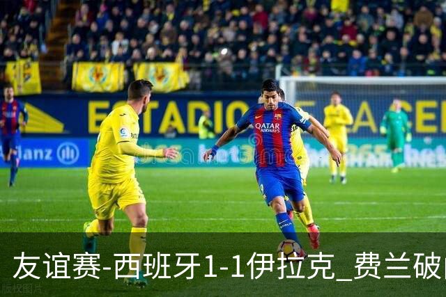 友谊赛-西班牙1-1伊拉克 费兰破门奥尔莫助攻多斯基世界波